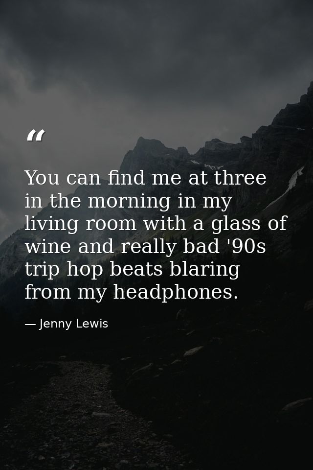 You can find me at three in the morning in my living room with a glass of wine and really bad '90s trip hop beats blarin — Jenny Lewis