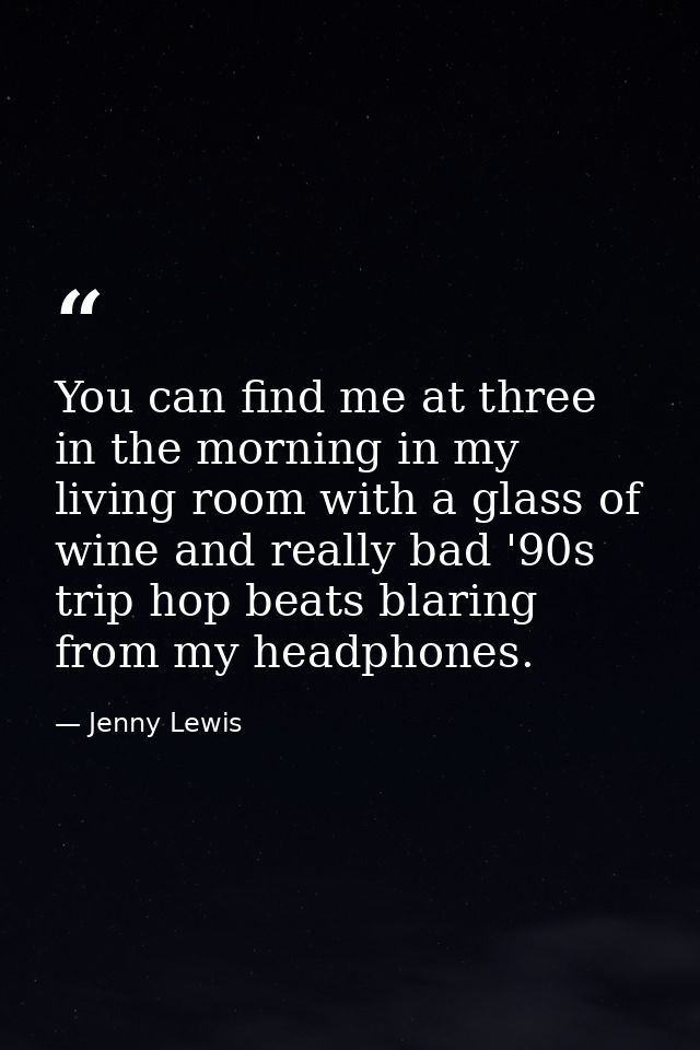 You can find me at three in the morning in my living room with a glass of wine and really bad '90s trip hop beats blarin — Jenny Lewis