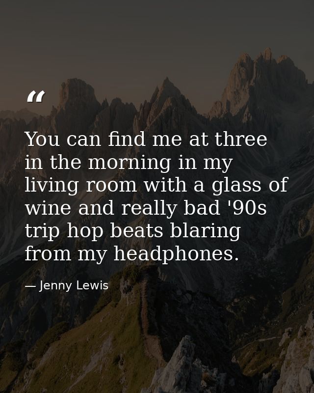 You can find me at three in the morning in my living room with a glass of wine and really bad '90s trip hop beats blarin — Jenny Lewis