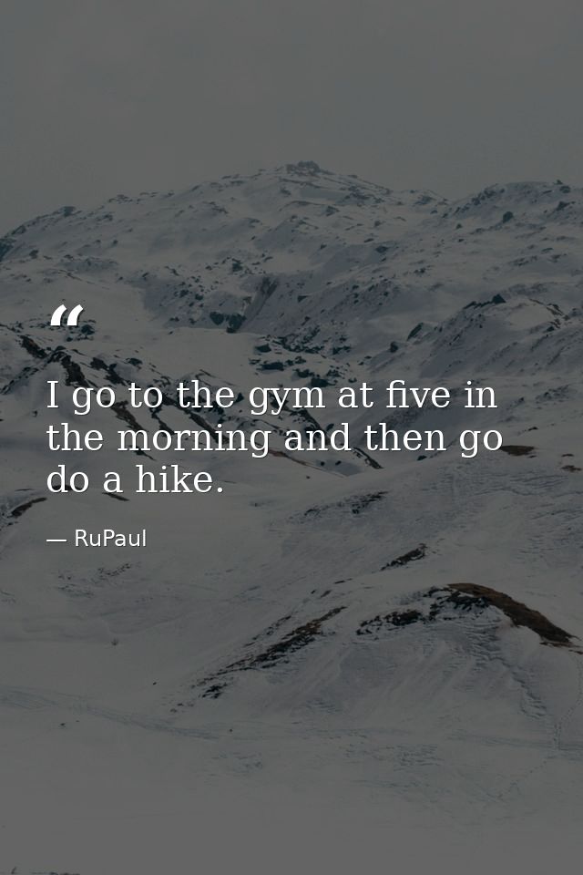 I go to the gym at five in the morning and then go do a hike. — RuPaul