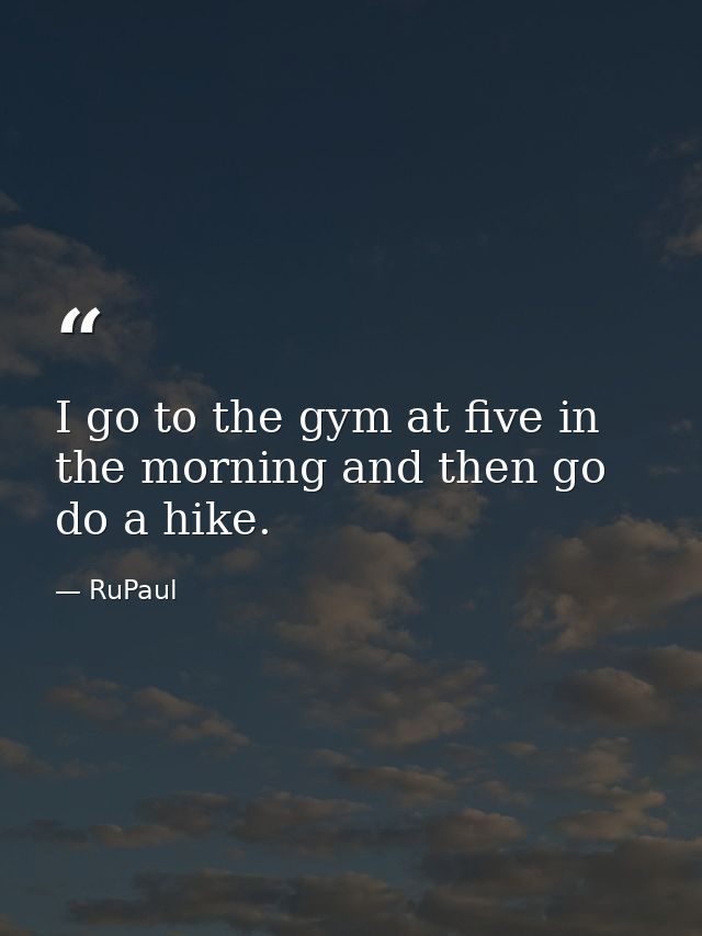 I go to the gym at five in the morning and then go do a hike. — RuPaul