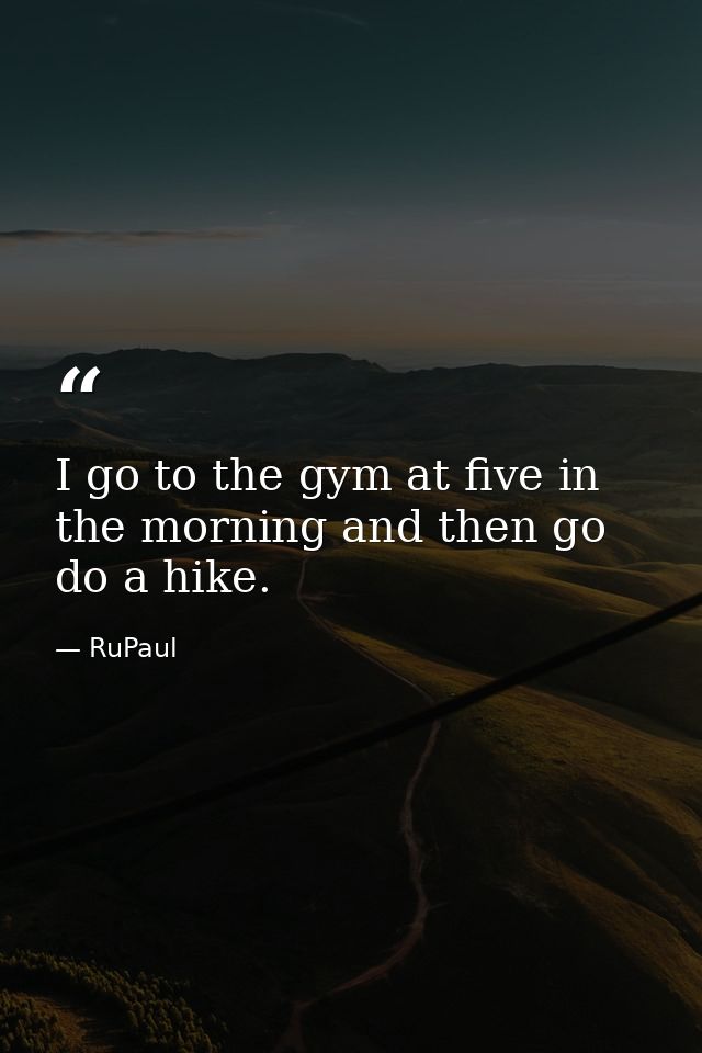 I go to the gym at five in the morning and then go do a hike. — RuPaul