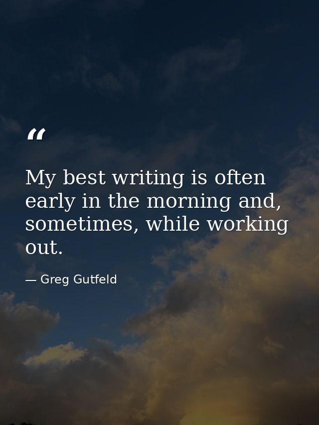My best writing is often early in the morning and, sometimes, while working out. — Greg Gutfeld