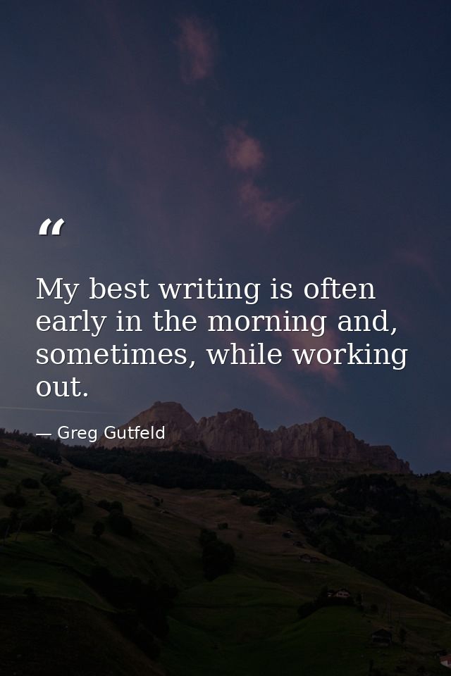 My best writing is often early in the morning and, sometimes, while working out. — Greg Gutfeld