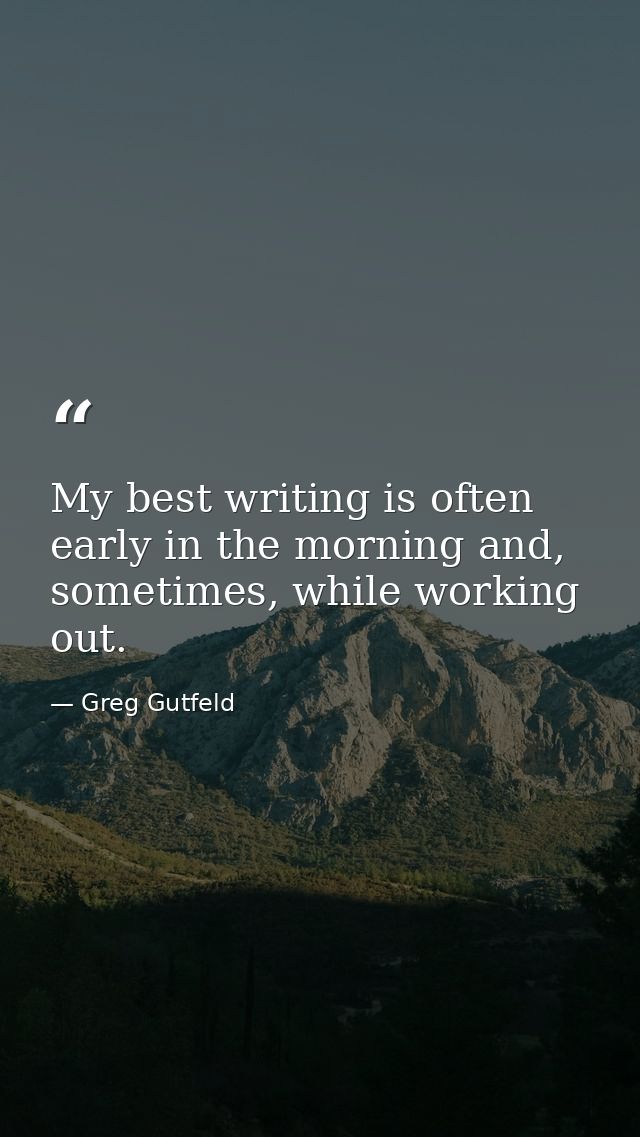 My best writing is often early in the morning and, sometimes, while working out. — Greg Gutfeld