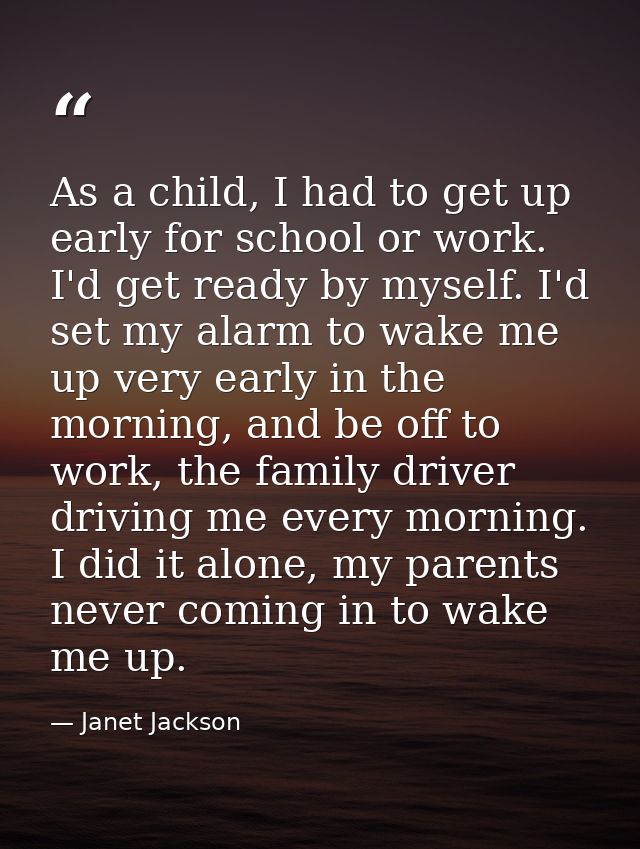 As a child, I had to get up early for school or work. I'd get ready by myself. I'd set my alarm to wake me up very early — Janet Jackson