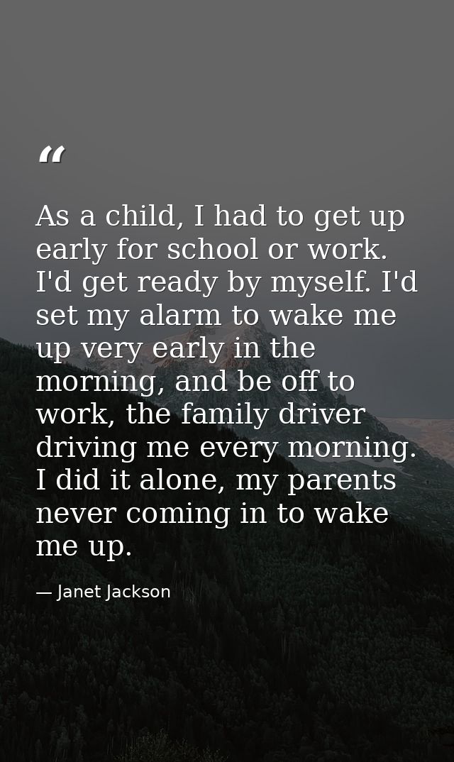 As a child, I had to get up early for school or work. I'd get ready by myself. I'd set my alarm to wake me up very early — Janet Jackson
