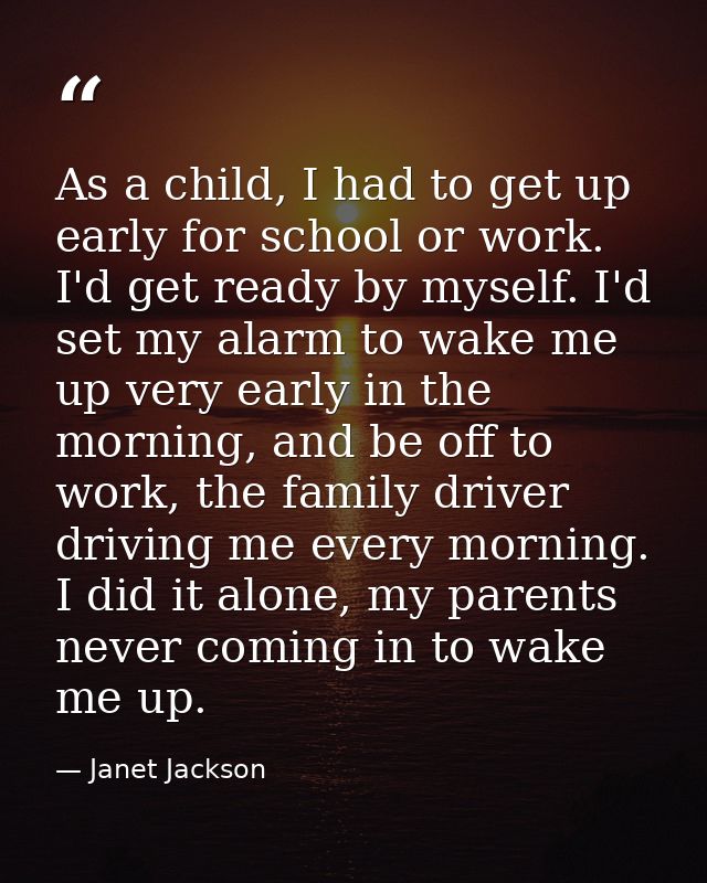 As a child, I had to get up early for school or work. I'd get ready by myself. I'd set my alarm to wake me up very early — Janet Jackson