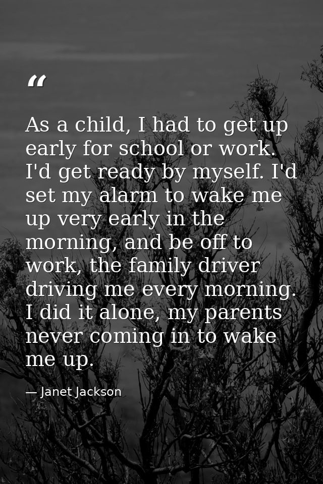 As a child, I had to get up early for school or work. I'd get ready by myself. I'd set my alarm to wake me up very early — Janet Jackson