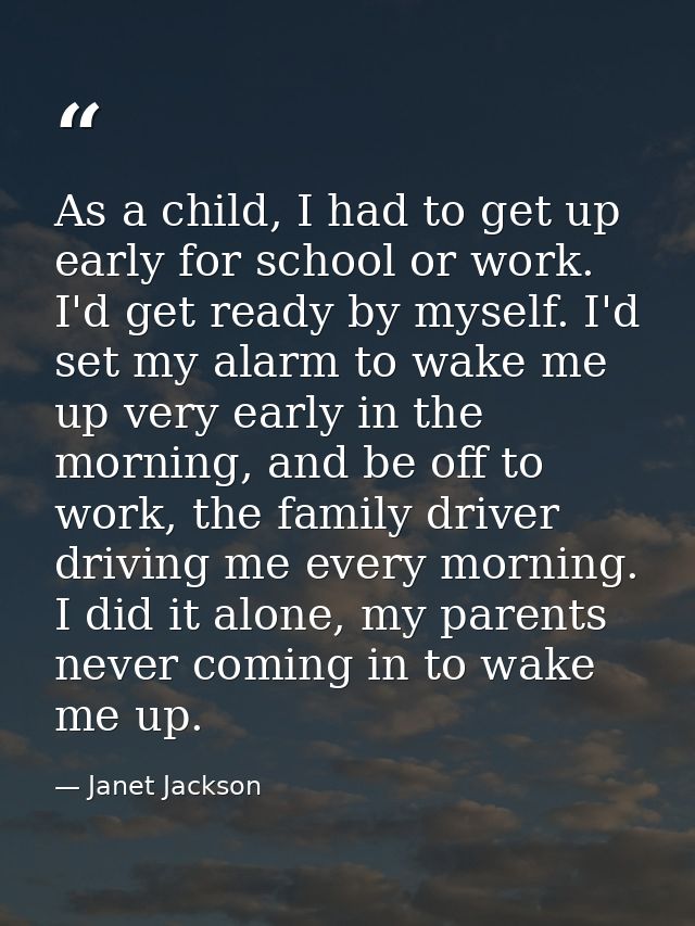 As a child, I had to get up early for school or work. I'd get ready by myself. I'd set my alarm to wake me up very early — Janet Jackson