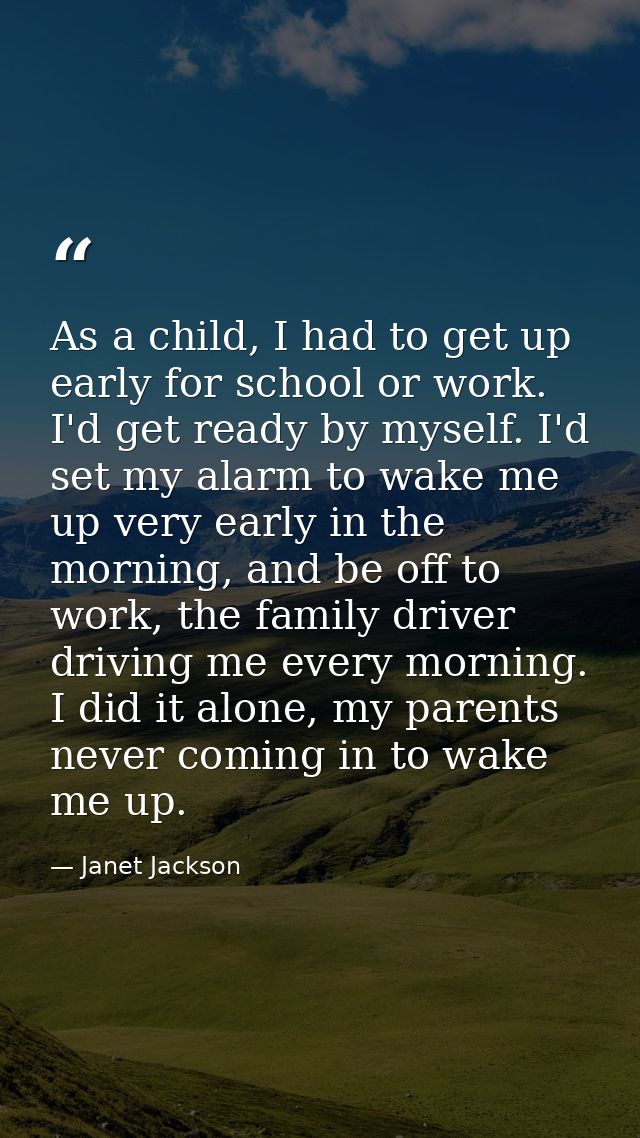 As a child, I had to get up early for school or work. I'd get ready by myself. I'd set my alarm to wake me up very early — Janet Jackson