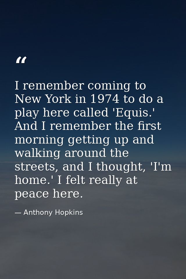 I remember coming to New York in 1974 to do a play here called 'Equis.' And I remember the first morning getting up and  — Anthony Hopkins