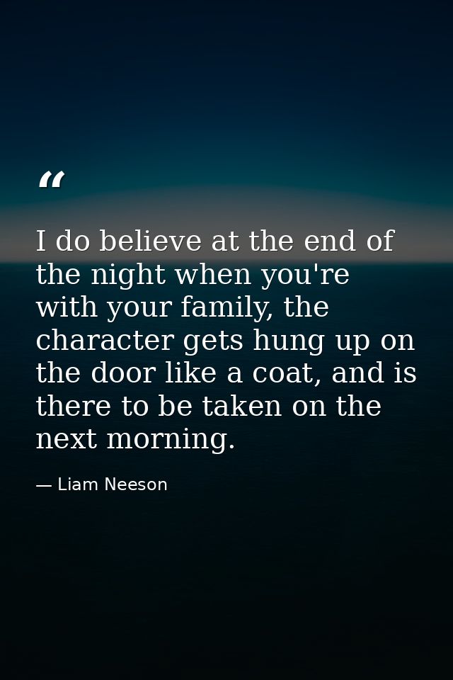 I do believe at the end of the night when you're with your family, the character gets hung up on the door like a coat, a — Liam Neeson