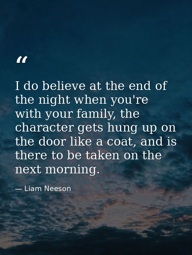 I do believe at the end of the night when you're with your family, the character gets hung up on the door like a coat, a — Liam Neeson