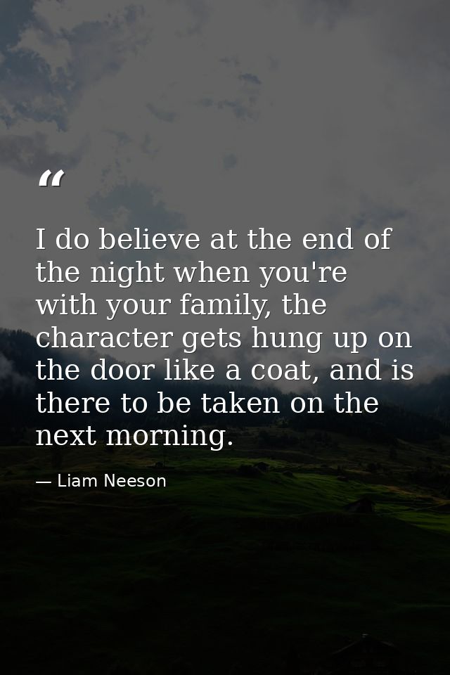 I do believe at the end of the night when you're with your family, the character gets hung up on the door like a coat, a — Liam Neeson