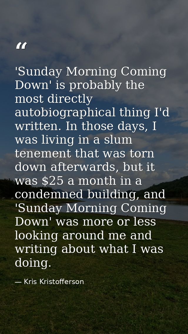 'Sunday Morning Coming Down' is probably the most directly autobiographical thing I'd written. In those days, I was livi — Kris Kristofferson
