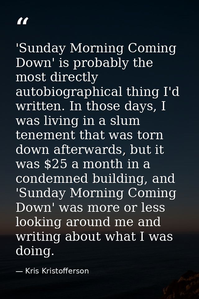 'Sunday Morning Coming Down' is probably the most directly autobiographical thing I'd written. In those days, I was livi — Kris Kristofferson