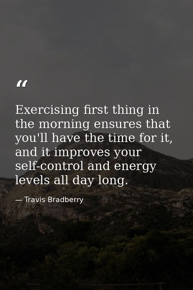 Exercising first thing in the morning ensures that you'll have the time for it, and it improves your self-control and en — Travis Bradberry