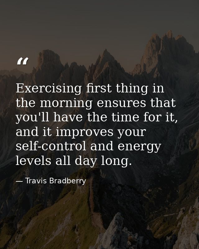 Exercising first thing in the morning ensures that you'll have the time for it, and it improves your self-control and en — Travis Bradberry