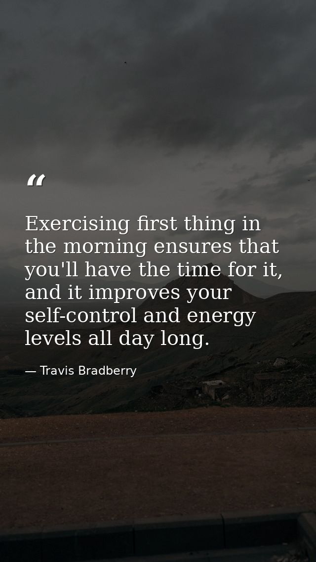Exercising first thing in the morning ensures that you'll have the time for it, and it improves your self-control and en — Travis Bradberry