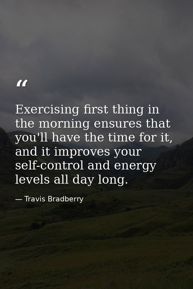 Exercising first thing in the morning ensures that you'll have the time for it, and it improves your self-control and en — Travis Bradberry