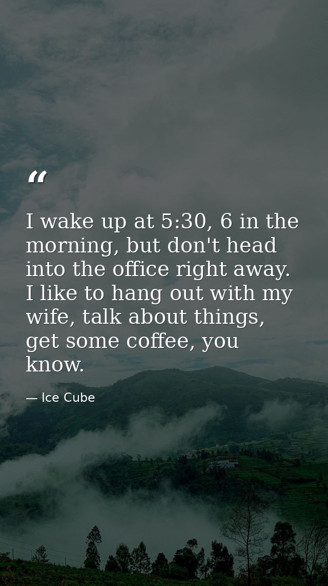 I wake up at 5:30, 6 in the morning, but don't head into the office right away. I like to hang out with my wife, talk ab — Ice Cube