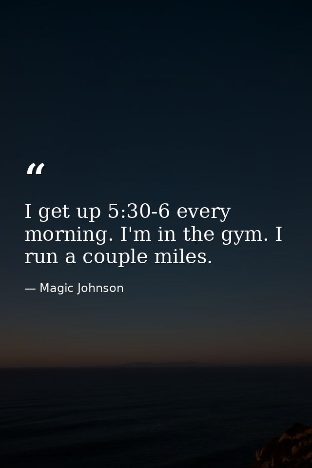 I get up 5:30-6 every morning. I'm in the gym. I run a couple miles. — Magic Johnson