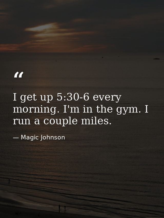 I get up 5:30-6 every morning. I'm in the gym. I run a couple miles. — Magic Johnson