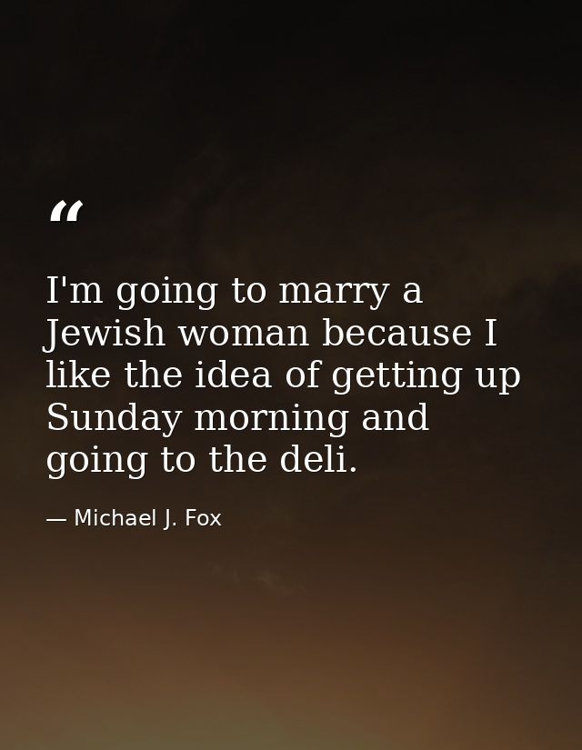I'm going to marry a Jewish woman because I like the idea of getting up Sunday morning and going to the deli. — Michael J. Fox