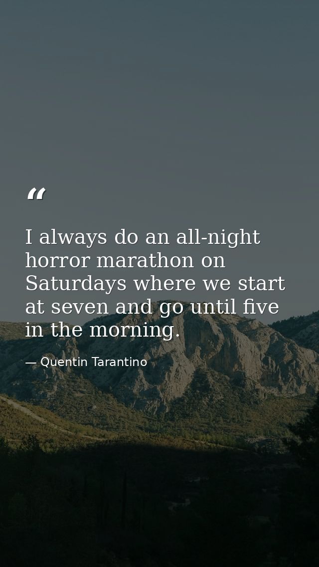 I always do an all-night horror marathon on Saturdays where we start at seven and go until five in the morning. — Quentin Tarantino