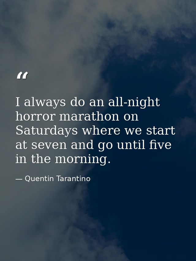 I always do an all-night horror marathon on Saturdays where we start at seven and go until five in the morning. — Quentin Tarantino