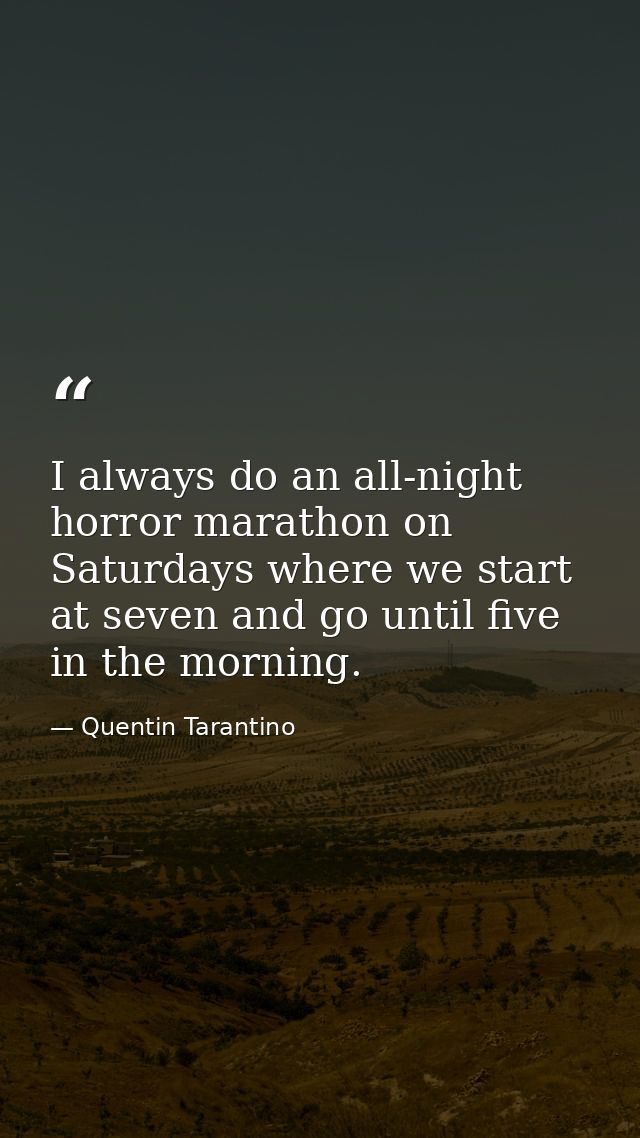 I always do an all-night horror marathon on Saturdays where we start at seven and go until five in the morning. — Quentin Tarantino