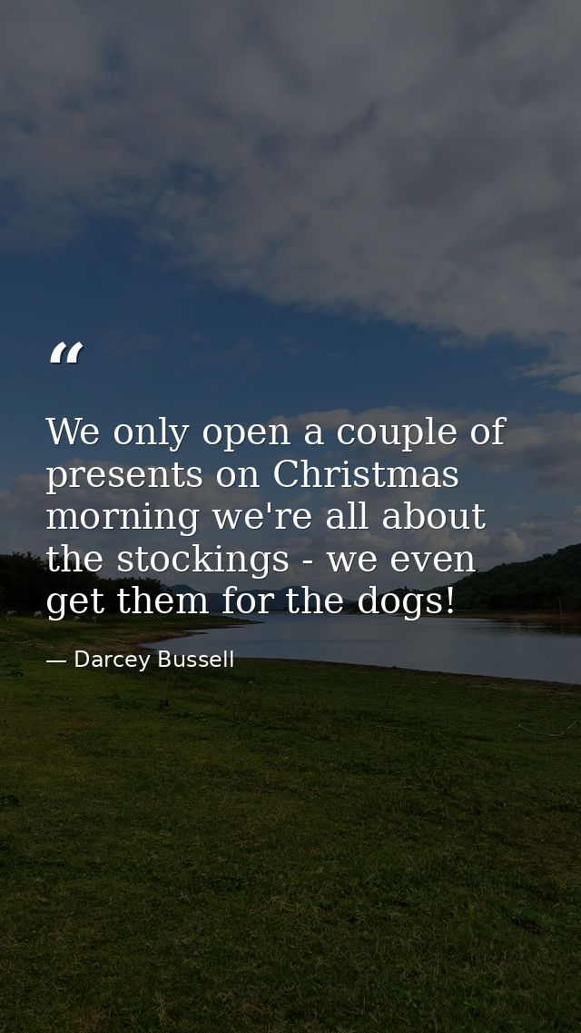 We only open a couple of presents on Christmas morning we're all about the stockings - we even get them for the dogs! — Darcey Bussell