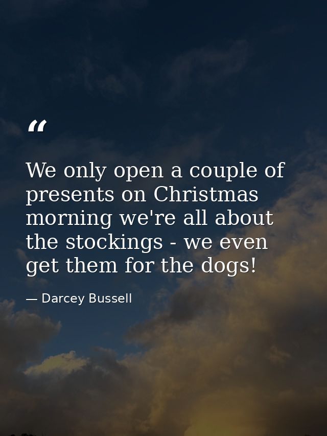 We only open a couple of presents on Christmas morning we're all about the stockings - we even get them for the dogs! — Darcey Bussell