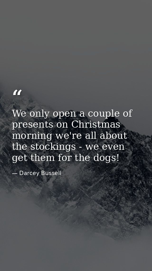We only open a couple of presents on Christmas morning we're all about the stockings - we even get them for the dogs! — Darcey Bussell