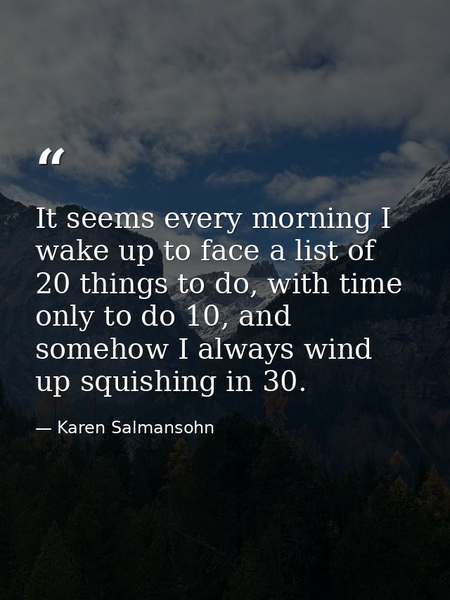 It seems every morning I wake up to face a list of 20 things to do, with time only to do 10, and somehow I always wind u — Karen Salmansohn