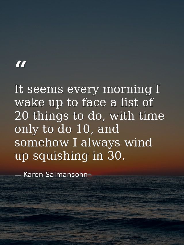 It seems every morning I wake up to face a list of 20 things to do, with time only to do 10, and somehow I always wind u — Karen Salmansohn