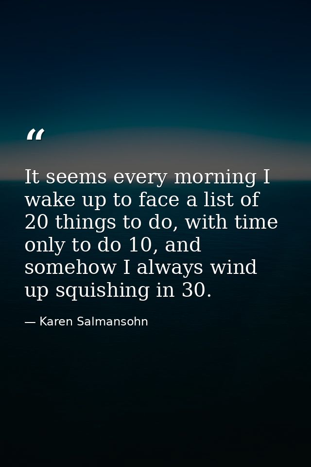 It seems every morning I wake up to face a list of 20 things to do, with time only to do 10, and somehow I always wind u — Karen Salmansohn