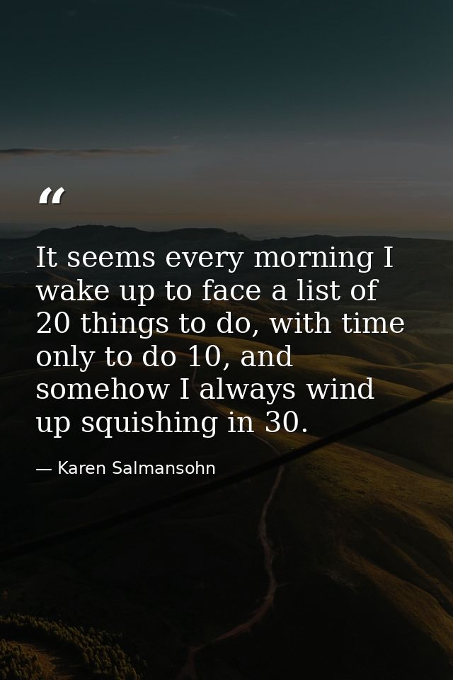 It seems every morning I wake up to face a list of 20 things to do, with time only to do 10, and somehow I always wind u — Karen Salmansohn