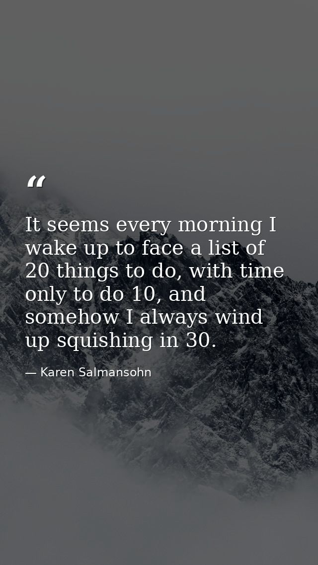 It seems every morning I wake up to face a list of 20 things to do, with time only to do 10, and somehow I always wind u — Karen Salmansohn