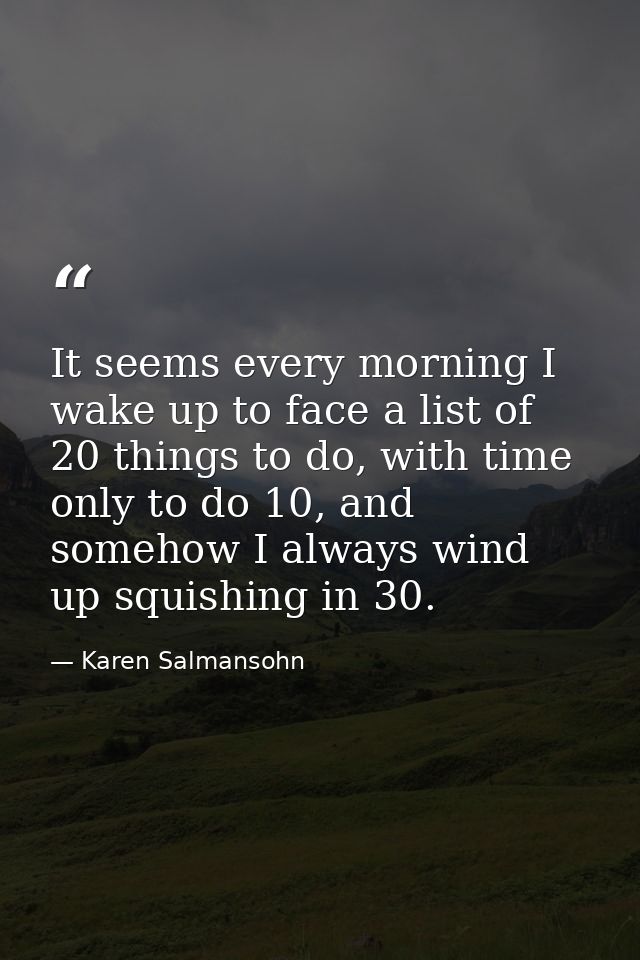 It seems every morning I wake up to face a list of 20 things to do, with time only to do 10, and somehow I always wind u — Karen Salmansohn