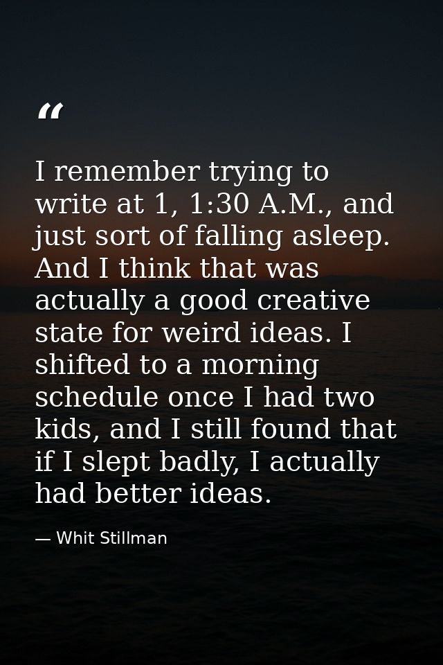 I remember trying to write at 1, 1:30 A.M., and just sort of falling asleep. And I think that was actually a good creati — Whit Stillman