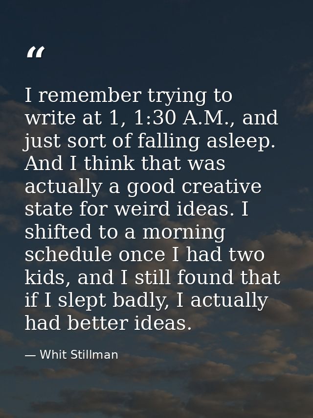 I remember trying to write at 1, 1:30 A.M., and just sort of falling asleep. And I think that was actually a good creati — Whit Stillman