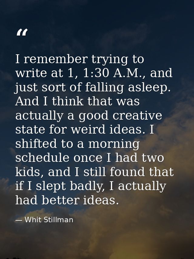 I remember trying to write at 1, 1:30 A.M., and just sort of falling asleep. And I think that was actually a good creati — Whit Stillman