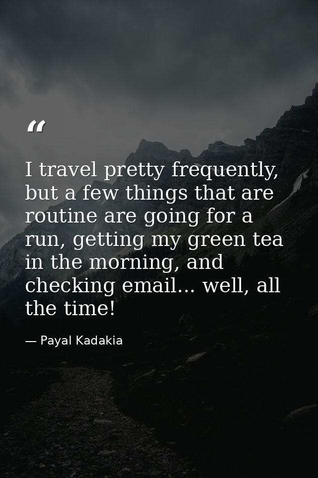 I travel pretty frequently, but a few things that are routine are going for a run, getting my green tea in the morning,  — Payal Kadakia