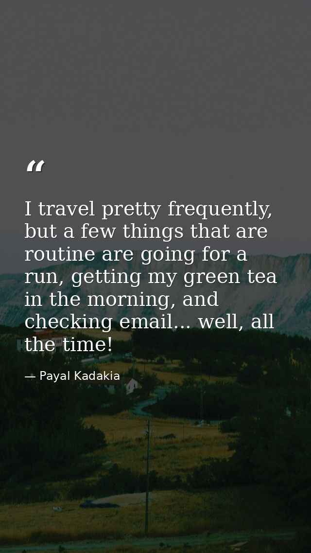 I travel pretty frequently, but a few things that are routine are going for a run, getting my green tea in the morning,  — Payal Kadakia