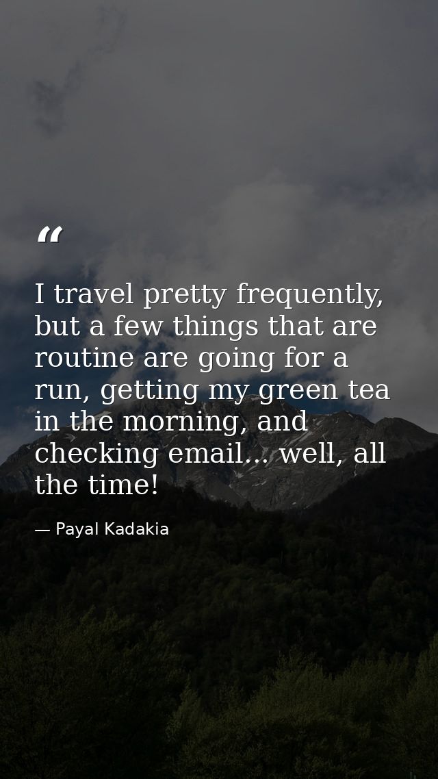 I travel pretty frequently, but a few things that are routine are going for a run, getting my green tea in the morning,  — Payal Kadakia
