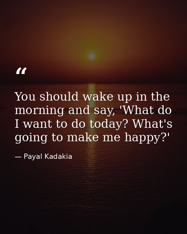 You should wake up in the morning and say, 'What do I want to do today? What's going to make me happy?' — Payal Kadakia