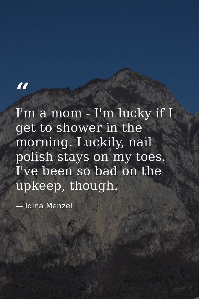 I'm a mom - I'm lucky if I get to shower in the morning. Luckily, nail polish stays on my toes. I've been so bad on the  — Idina Menzel