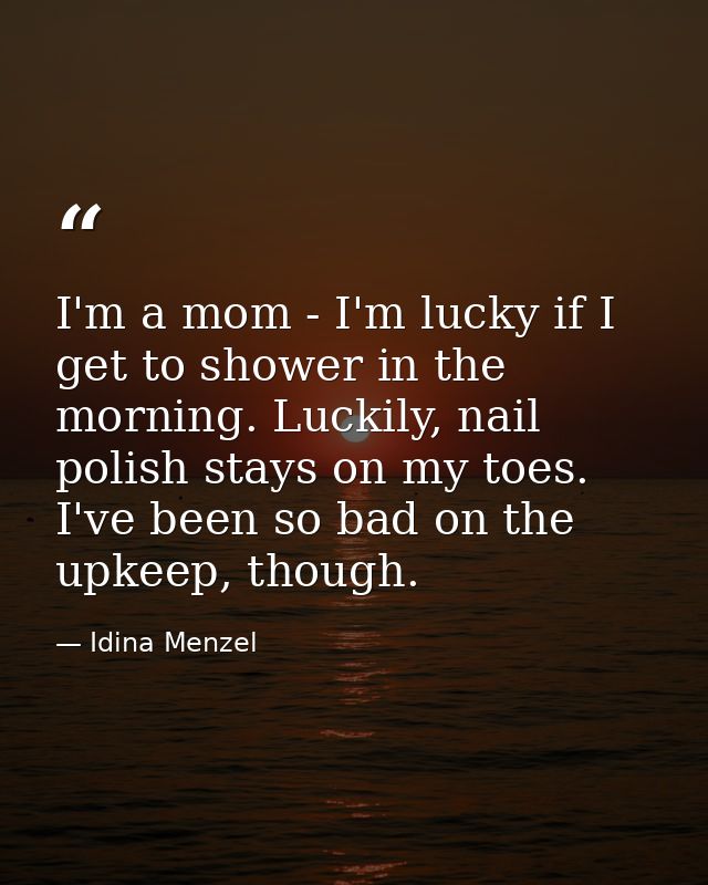 I'm a mom - I'm lucky if I get to shower in the morning. Luckily, nail polish stays on my toes. I've been so bad on the  — Idina Menzel